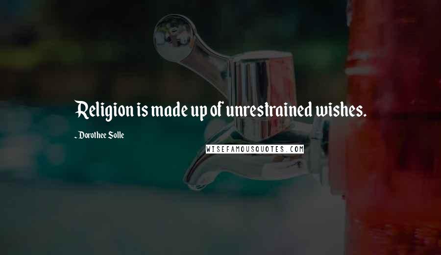 Dorothee Solle Quotes: Religion is made up of unrestrained wishes.