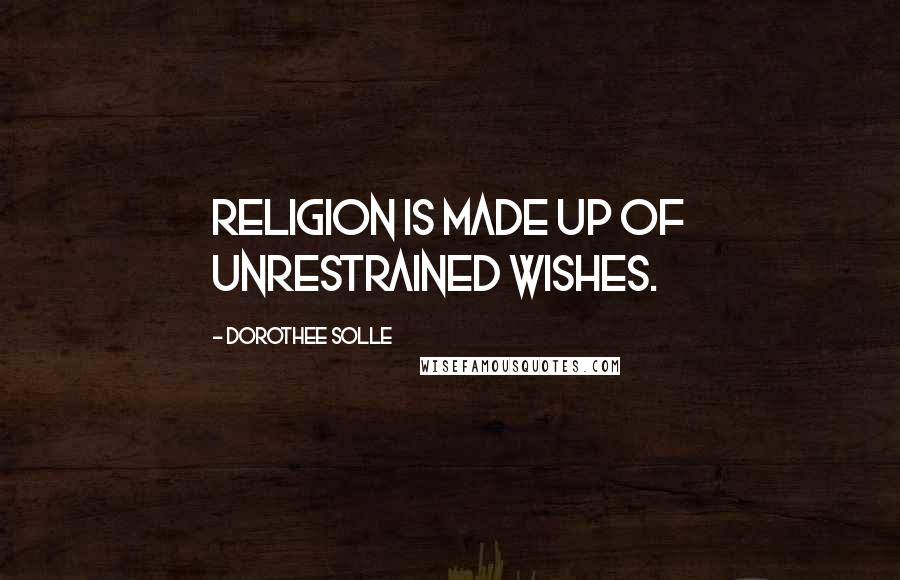 Dorothee Solle Quotes: Religion is made up of unrestrained wishes.