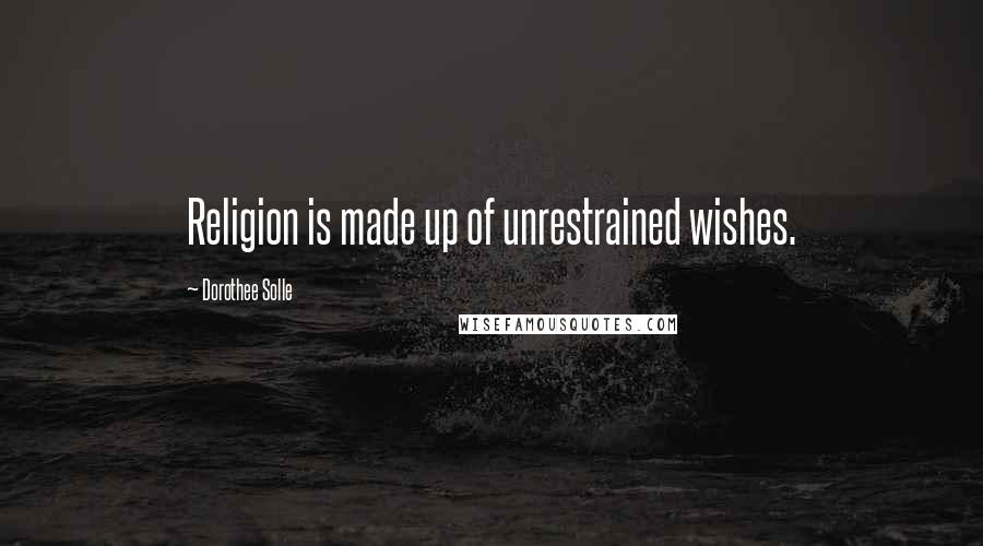 Dorothee Solle Quotes: Religion is made up of unrestrained wishes.