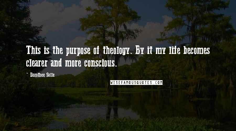 Dorothee Solle Quotes: This is the purpose of theology. By it my life becomes clearer and more conscious.