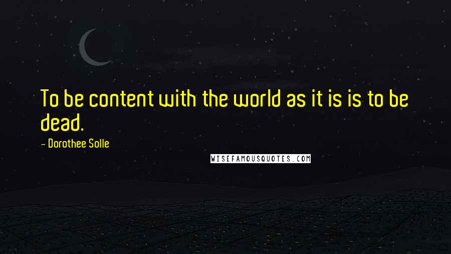 Dorothee Solle Quotes: To be content with the world as it is is to be dead.