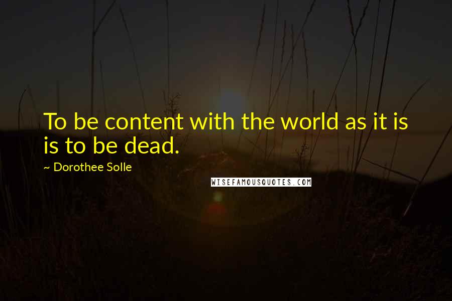 Dorothee Solle Quotes: To be content with the world as it is is to be dead.