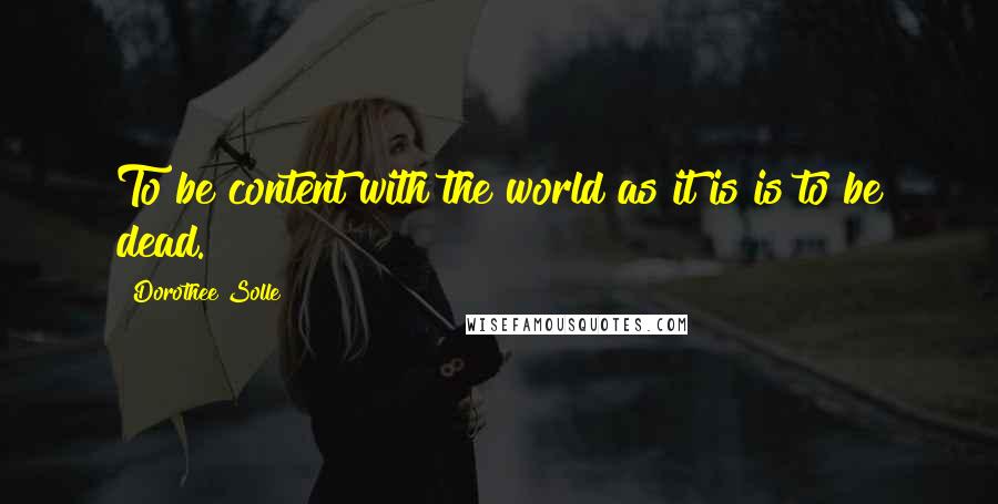 Dorothee Solle Quotes: To be content with the world as it is is to be dead.