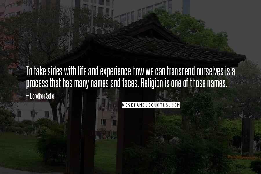 Dorothee Solle Quotes: To take sides with life and experience how we can transcend ourselves is a process that has many names and faces. Religion is one of those names.