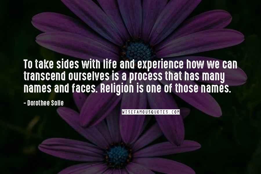 Dorothee Solle Quotes: To take sides with life and experience how we can transcend ourselves is a process that has many names and faces. Religion is one of those names.