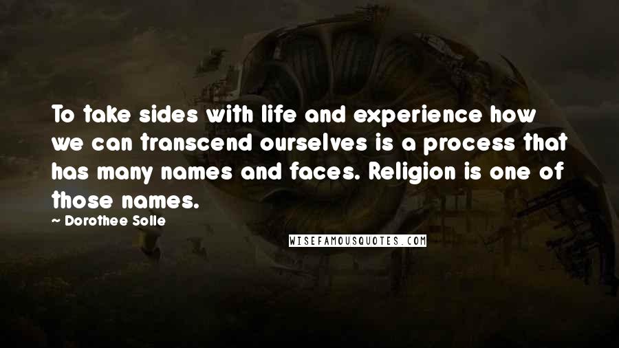 Dorothee Solle Quotes: To take sides with life and experience how we can transcend ourselves is a process that has many names and faces. Religion is one of those names.