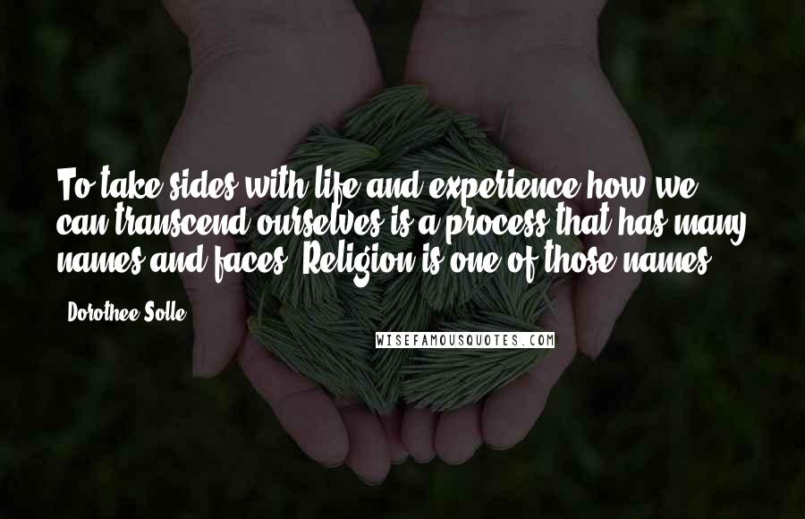 Dorothee Solle Quotes: To take sides with life and experience how we can transcend ourselves is a process that has many names and faces. Religion is one of those names.