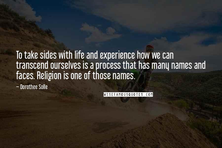 Dorothee Solle Quotes: To take sides with life and experience how we can transcend ourselves is a process that has many names and faces. Religion is one of those names.