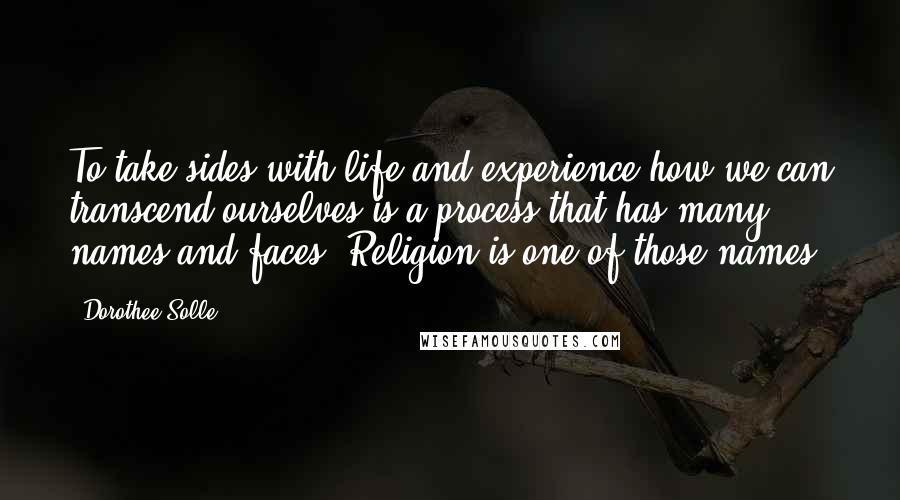 Dorothee Solle Quotes: To take sides with life and experience how we can transcend ourselves is a process that has many names and faces. Religion is one of those names.