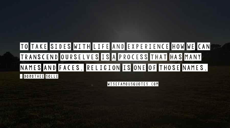 Dorothee Solle Quotes: To take sides with life and experience how we can transcend ourselves is a process that has many names and faces. Religion is one of those names.