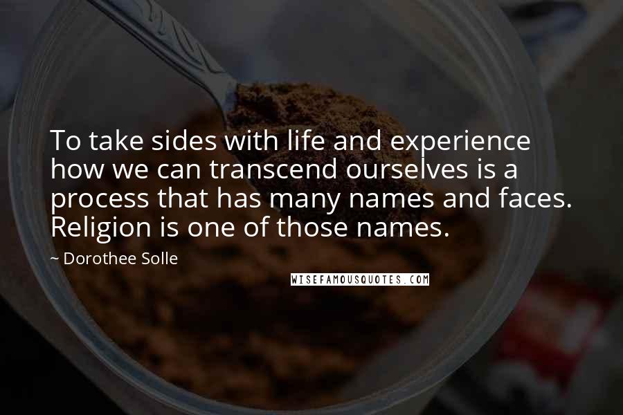 Dorothee Solle Quotes: To take sides with life and experience how we can transcend ourselves is a process that has many names and faces. Religion is one of those names.