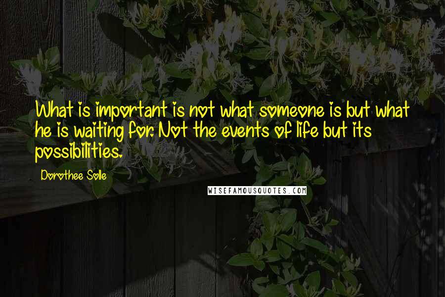 Dorothee Solle Quotes: What is important is not what someone is but what he is waiting for. Not the events of life but its possibilities.