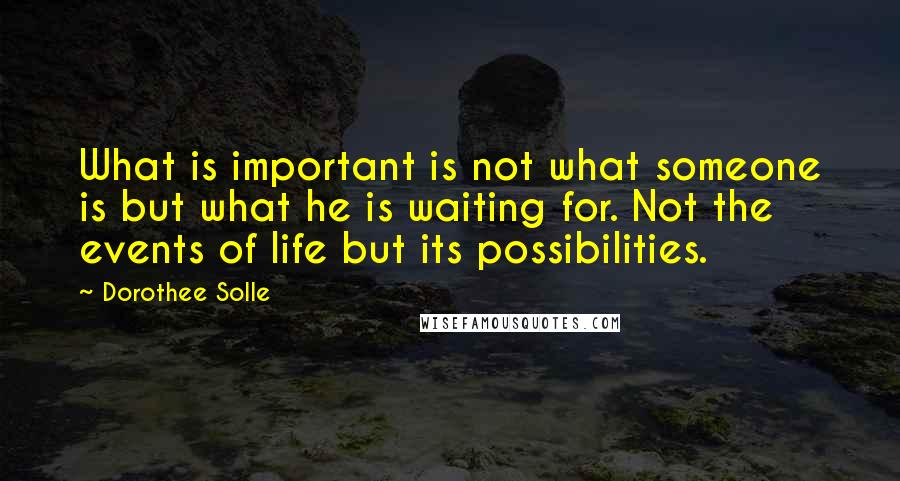 Dorothee Solle Quotes: What is important is not what someone is but what he is waiting for. Not the events of life but its possibilities.