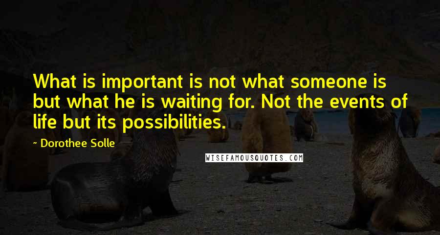 Dorothee Solle Quotes: What is important is not what someone is but what he is waiting for. Not the events of life but its possibilities.