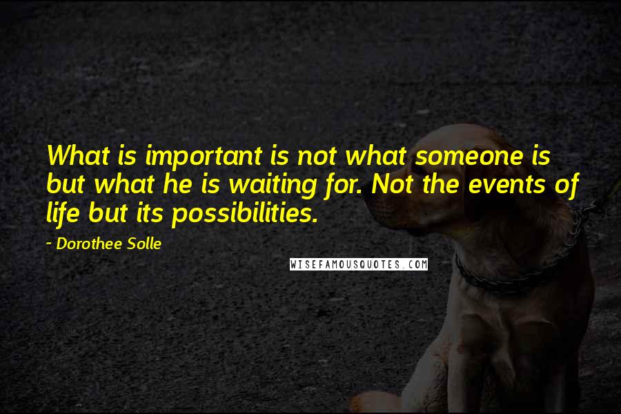 Dorothee Solle Quotes: What is important is not what someone is but what he is waiting for. Not the events of life but its possibilities.