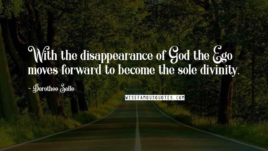 Dorothee Solle Quotes: With the disappearance of God the Ego moves forward to become the sole divinity.