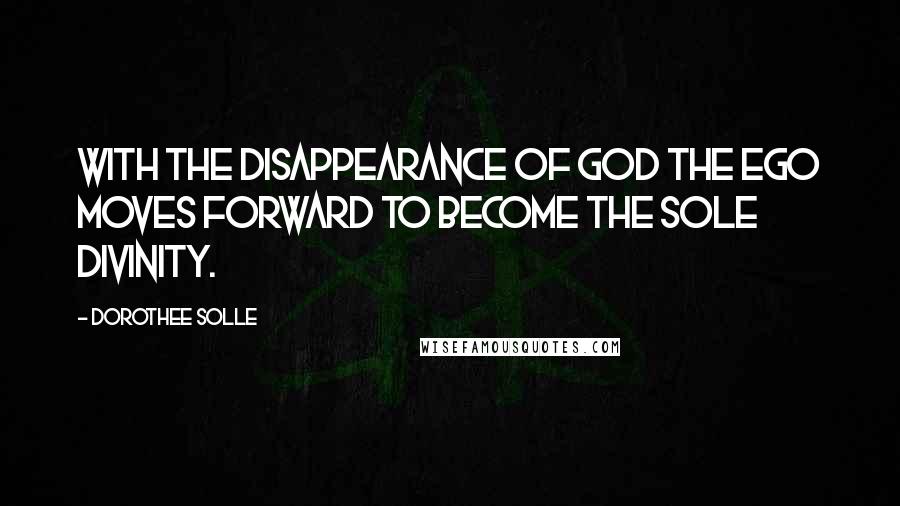 Dorothee Solle Quotes: With the disappearance of God the Ego moves forward to become the sole divinity.