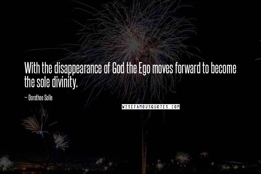 Dorothee Solle Quotes: With the disappearance of God the Ego moves forward to become the sole divinity.