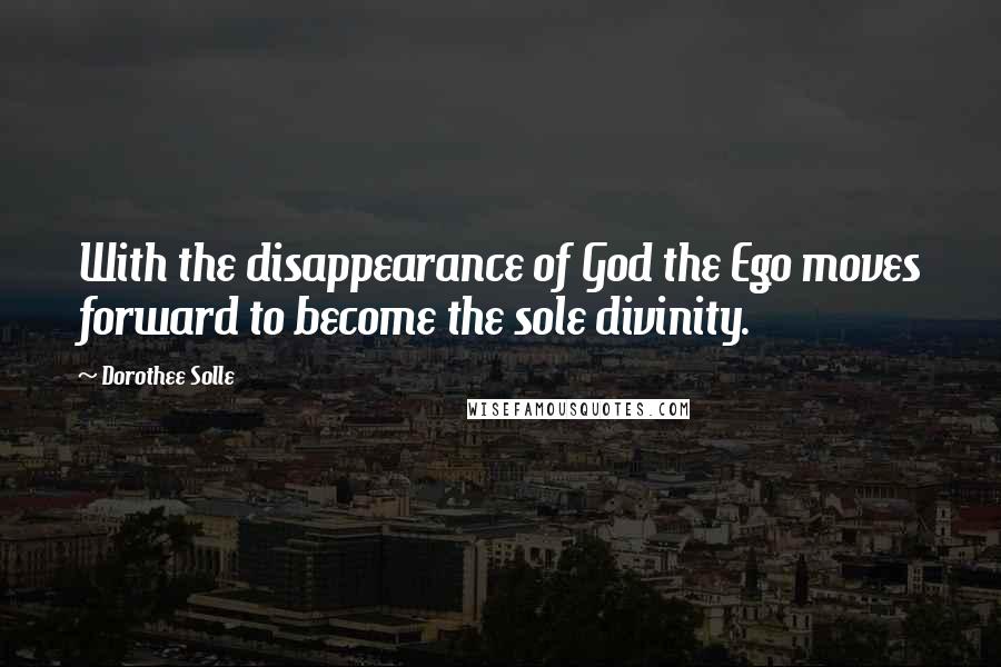 Dorothee Solle Quotes: With the disappearance of God the Ego moves forward to become the sole divinity.