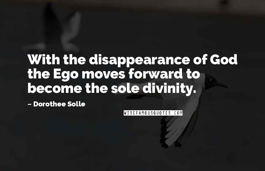 Dorothee Solle Quotes: With the disappearance of God the Ego moves forward to become the sole divinity.
