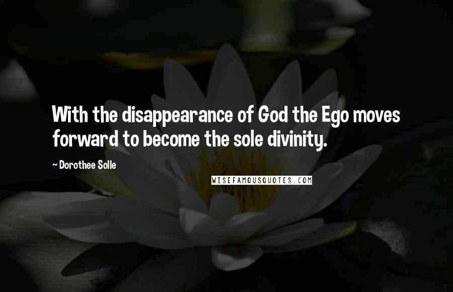 Dorothee Solle Quotes: With the disappearance of God the Ego moves forward to become the sole divinity.