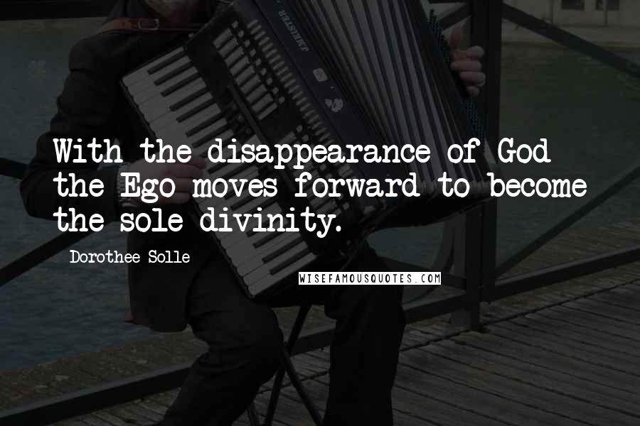 Dorothee Solle Quotes: With the disappearance of God the Ego moves forward to become the sole divinity.