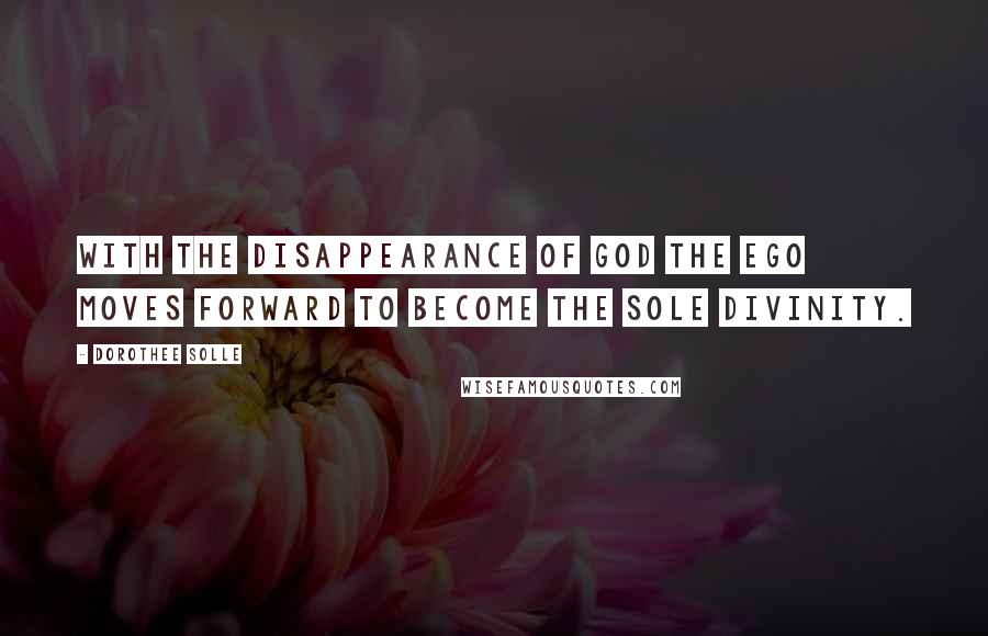 Dorothee Solle Quotes: With the disappearance of God the Ego moves forward to become the sole divinity.