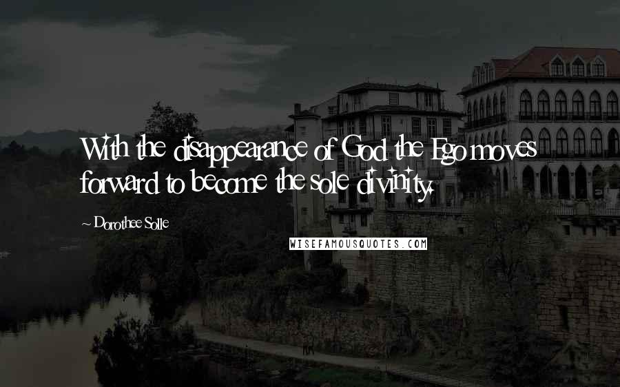 Dorothee Solle Quotes: With the disappearance of God the Ego moves forward to become the sole divinity.