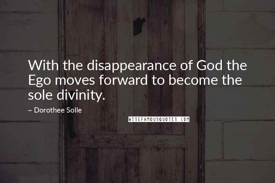 Dorothee Solle Quotes: With the disappearance of God the Ego moves forward to become the sole divinity.