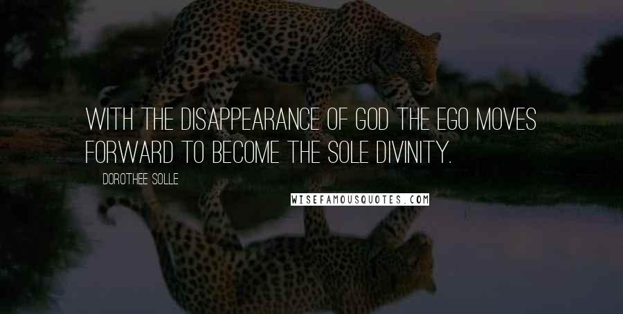 Dorothee Solle Quotes: With the disappearance of God the Ego moves forward to become the sole divinity.