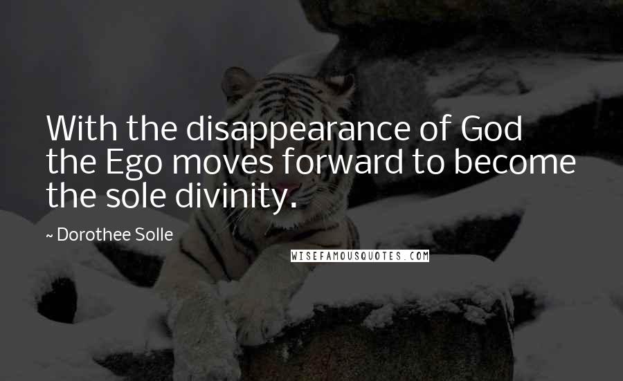 Dorothee Solle Quotes: With the disappearance of God the Ego moves forward to become the sole divinity.