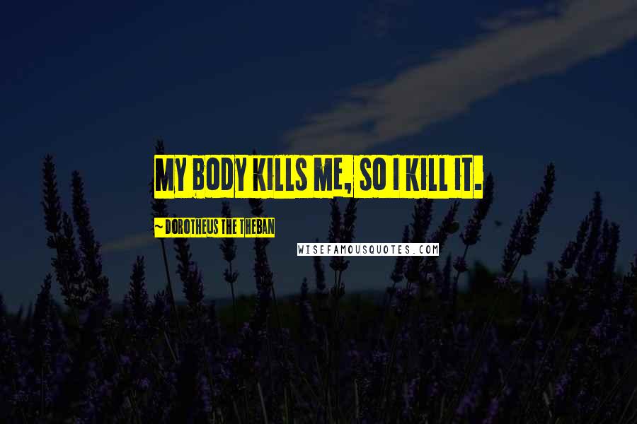 Dorotheus The Theban Quotes: My body kills me, so I kill it.