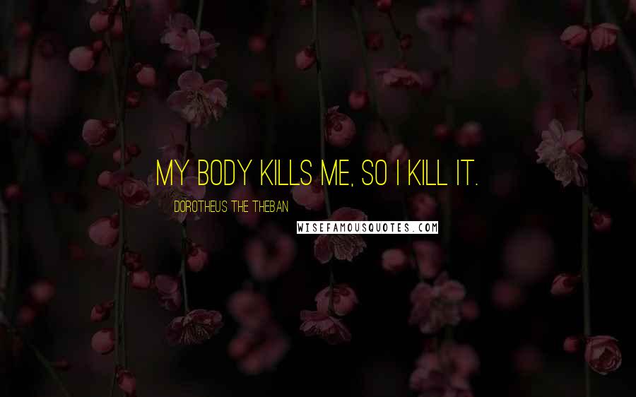 Dorotheus The Theban Quotes: My body kills me, so I kill it.