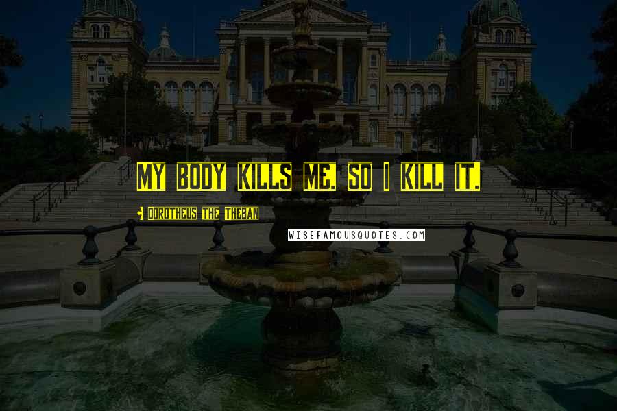 Dorotheus The Theban Quotes: My body kills me, so I kill it.