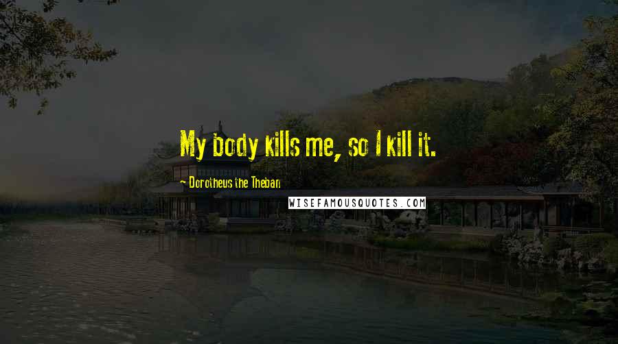 Dorotheus The Theban Quotes: My body kills me, so I kill it.