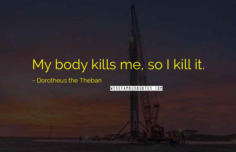 Dorotheus The Theban Quotes: My body kills me, so I kill it.