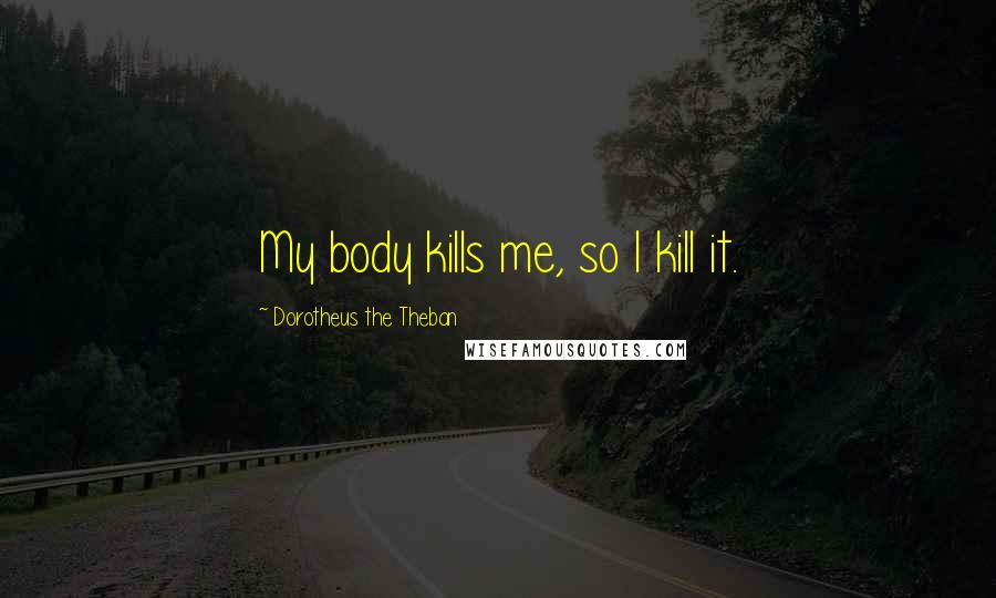 Dorotheus The Theban Quotes: My body kills me, so I kill it.