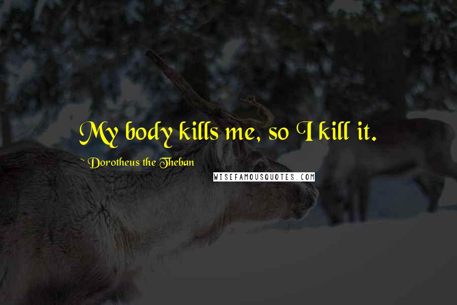 Dorotheus The Theban Quotes: My body kills me, so I kill it.