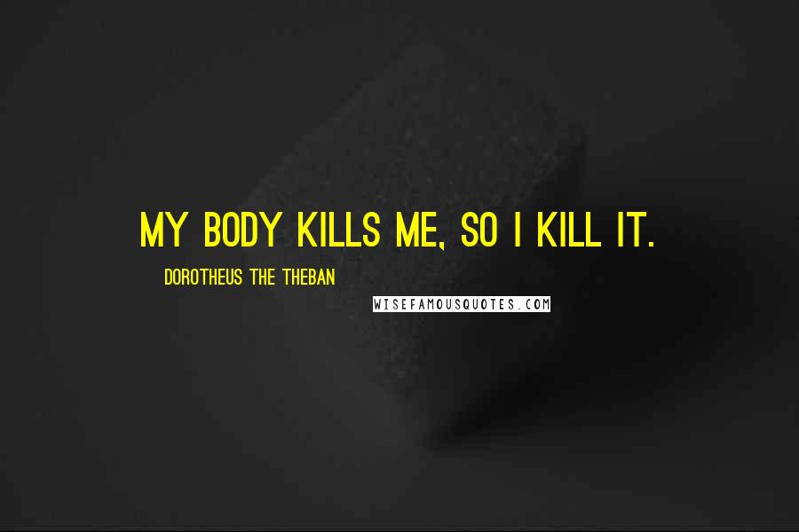 Dorotheus The Theban Quotes: My body kills me, so I kill it.