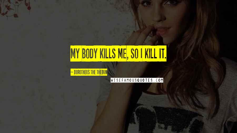 Dorotheus The Theban Quotes: My body kills me, so I kill it.