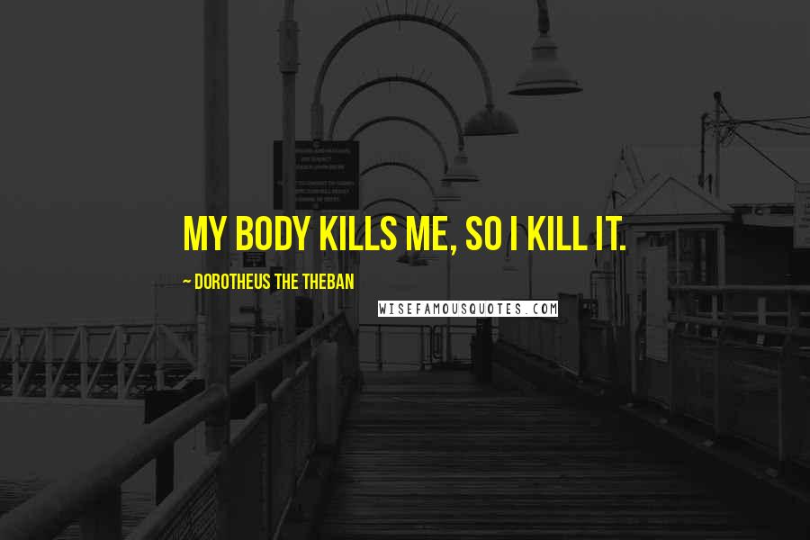 Dorotheus The Theban Quotes: My body kills me, so I kill it.
