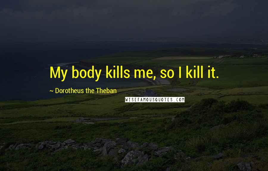 Dorotheus The Theban Quotes: My body kills me, so I kill it.