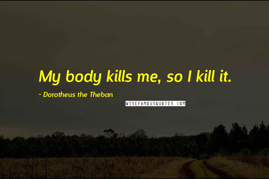 Dorotheus The Theban Quotes: My body kills me, so I kill it.