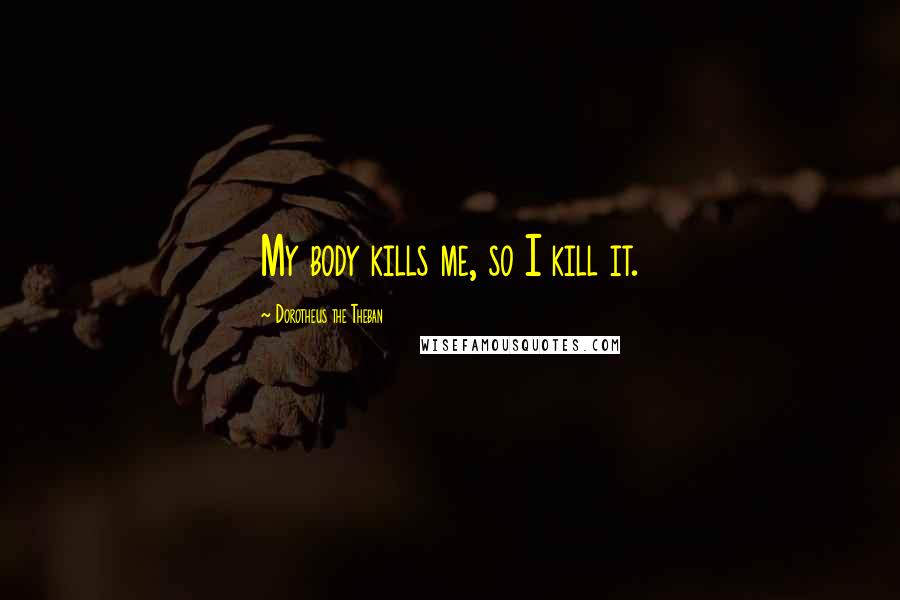 Dorotheus The Theban Quotes: My body kills me, so I kill it.