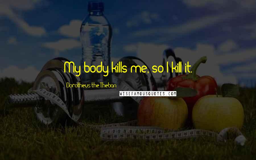 Dorotheus The Theban Quotes: My body kills me, so I kill it.