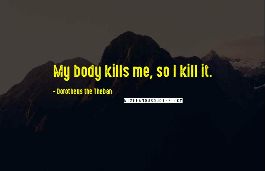 Dorotheus The Theban Quotes: My body kills me, so I kill it.