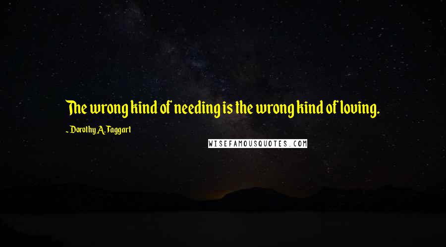 Dorothy A. Taggart Quotes: The wrong kind of needing is the wrong kind of loving.