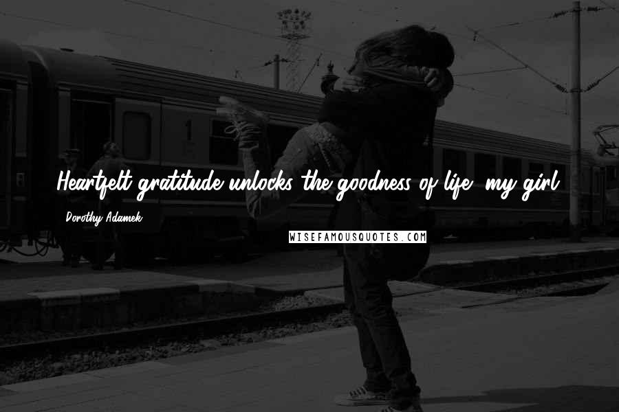 Dorothy Adamek Quotes: Heartfelt gratitude unlocks the goodness of life, my girl.