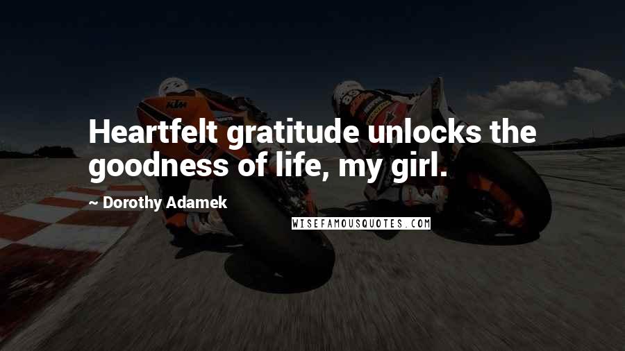 Dorothy Adamek Quotes: Heartfelt gratitude unlocks the goodness of life, my girl.