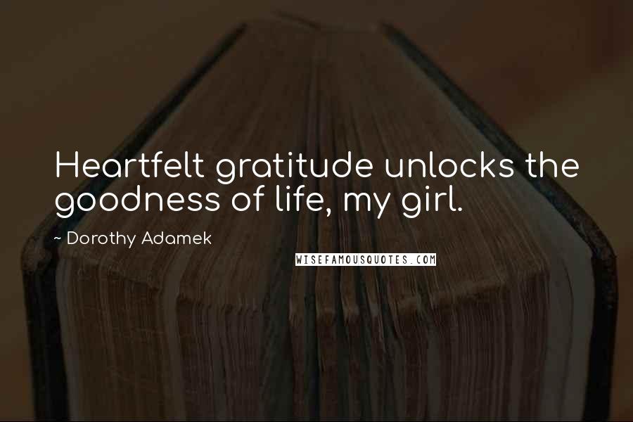 Dorothy Adamek Quotes: Heartfelt gratitude unlocks the goodness of life, my girl.